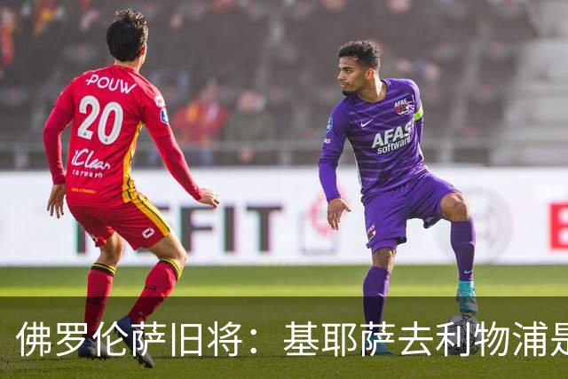 佛罗伦萨旧将：基耶萨去利物浦是错误，要我是他会回意甲